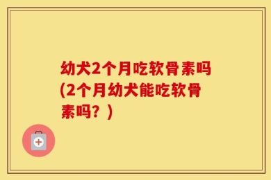 幼犬2个月吃软骨素吗(2个月幼犬能吃软骨素吗？)