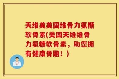 天维美美国维骨力氨糖软骨素(美国天维维骨力氨糖软骨素，助您拥有健康骨骼！)