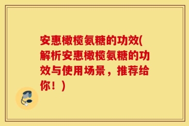 安惠橄榄氨糖的功效(解析安惠橄榄氨糖的功效与使用场景，推荐给你！)
