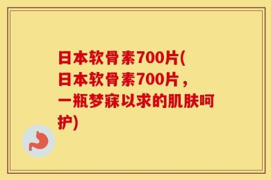 日本软骨素700片(日本软骨素700片，一瓶梦寐以求的肌肤呵护)