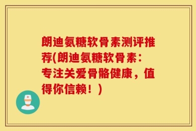 朗迪氨糖软骨素测评推荐(朗迪氨糖软骨素：专注关爱骨骼健康，值得你信赖！)