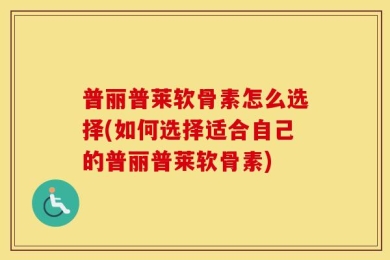 普丽普莱软骨素怎么选择(如何选择适合自己的普丽普莱软骨素)