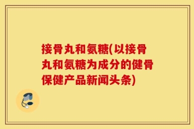 接骨丸和氨糖(以接骨丸和氨糖为成分的健骨保健产品新闻头条)