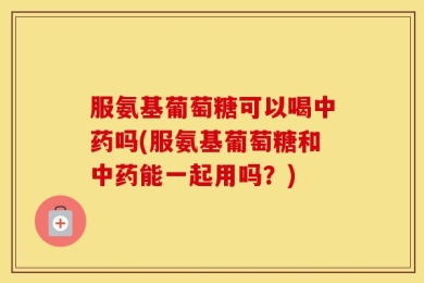 服氨基葡萄糖可以喝中药吗(服氨基葡萄糖和中药能一起用吗？)
