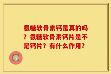 氨糖软骨素钙是真的吗？氨糖软骨素钙片是不是钙片？有什么作用？