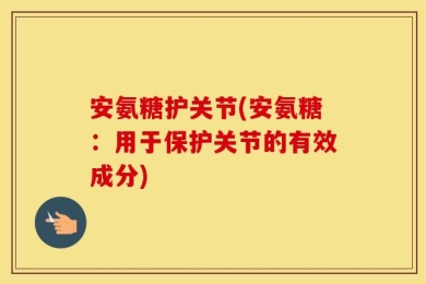 安氨糖护关节(安氨糖：用于保护关节的有效成分)