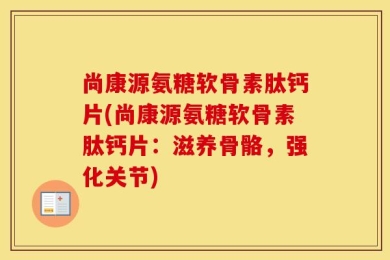 尚康源氨糖软骨素肽钙片(尚康源氨糖软骨素肽钙片：滋养骨骼，强化关节)