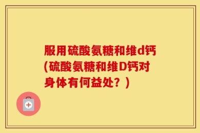 服用硫酸氨糖和维d钙(硫酸氨糖和维D钙对身体有何益处？)