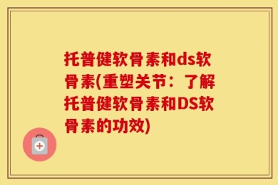 托普健软骨素和ds软骨素(重塑关节：了解托普健软骨素和DS软骨素的功效)