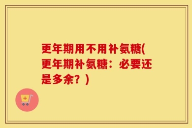 更年期用不用补氨糖(更年期补氨糖：必要还是多余？)