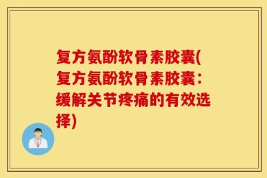 复方氨酚软骨素胶囊(复方氨酚软骨素胶囊：缓解关节疼痛的有效选择)