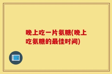 晚上吃一片氨糖(晚上吃氨糖的最佳时间)