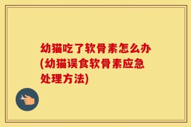 幼猫吃了软骨素怎么办(幼猫误食软骨素应急处理方法)