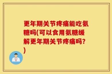 更年期关节疼痛能吃氨糖吗(可以食用氨糖缓解更年期关节疼痛吗？)