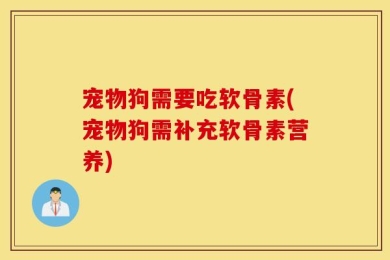 宠物狗需要吃软骨素(宠物狗需补充软骨素营养)
