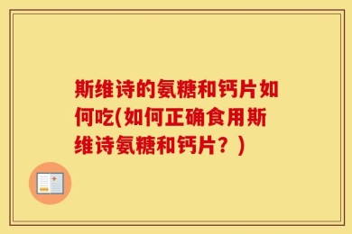 斯维诗的氨糖和钙片如何吃(如何正确食用斯维诗氨糖和钙片？)