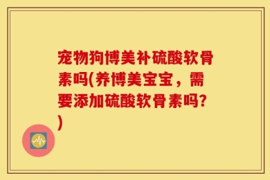 宠物狗博美补硫酸软骨素吗(养博美宝宝，需要添加硫酸软骨素吗？)