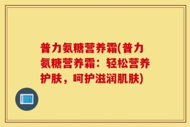 普力氨糖营养霜(普力氨糖营养霜：轻松营养护肤，呵护滋润肌肤)