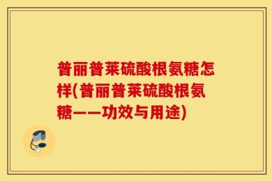 普丽普莱硫酸根氨糖怎样(普丽普莱硫酸根氨糖——功效与用途)