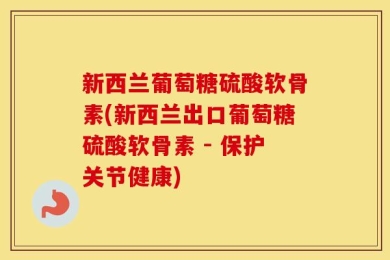 新西兰葡萄糖硫酸软骨素(新西兰出口葡萄糖硫酸软骨素 - 保护关节健康)