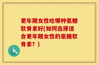 更年期女性吃哪种氨糖软骨素好(如何选择适合更年期女性的氨糖软骨素？)