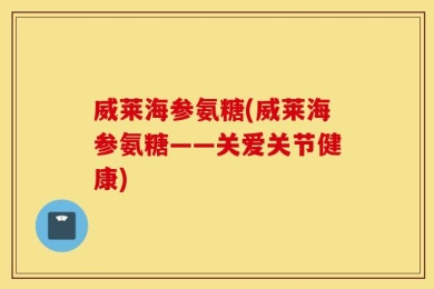 威莱海参氨糖(威莱海参氨糖——关爱关节健康)