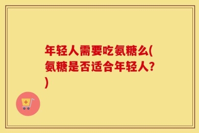 年轻人需要吃氨糖么(氨糖是否适合年轻人？)