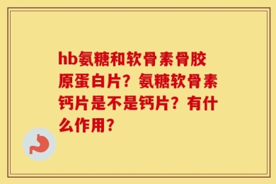 hb氨糖和软骨素骨胶原蛋白片？氨糖软骨素钙片是不是钙片？有什么作用？