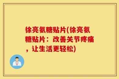 徐亮氨糖贴片(徐亮氨糖贴片：改善关节疼痛，让生活更轻松)