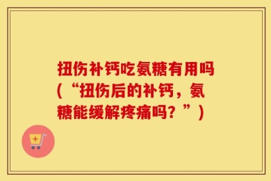 扭伤补钙吃氨糖有用吗(“扭伤后的补钙，氨糖能缓解疼痛吗？”)