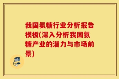 我国氨糖行业分析报告模板(深入分析我国氨糖产业的潜力与市场前景)