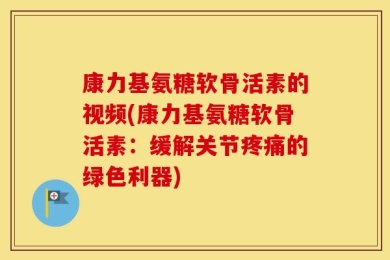 康力基氨糖软骨活素的视频(康力基氨糖软骨活素：缓解关节疼痛的绿色利器)