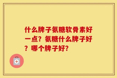 什么牌子氨糖软骨素好一点？氨糖什么牌子好？哪个牌子好？