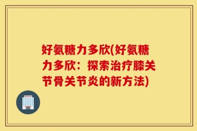 好氨糖力多欣(好氨糖力多欣：探索治疗膝关节骨关节炎的新方法)