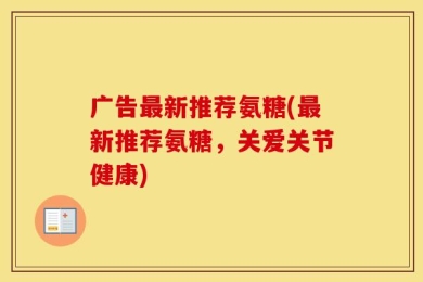 广告最新推荐氨糖(最新推荐氨糖，关爱关节健康)