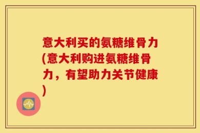 意大利买的氨糖维骨力(意大利购进氨糖维骨力，有望助力关节健康)