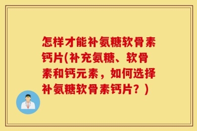 怎样才能补氨糖软骨素钙片(补充氨糖、软骨素和钙元素，如何选择补氨糖软骨素钙片？)