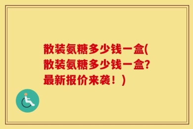 散装氨糖多少钱一盒(散装氨糖多少钱一盒？最新报价来袭！)