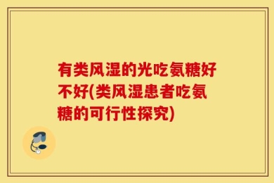 有类风湿的光吃氨糖好不好(类风湿患者吃氨糖的可行性探究)