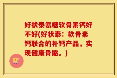 好状泰氨糖软骨素钙好不好(好状泰：软骨素钙联合的补钙产品，实现健康骨骼。)