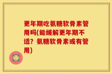 更年期吃氨糖软骨素管用吗(能缓解更年期不适？氨糖软骨素或有管用)
