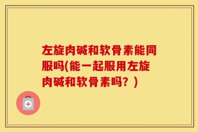 左旋肉碱和软骨素能同服吗(能一起服用左旋肉碱和软骨素吗？)