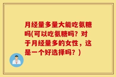 月经量多量大能吃氨糖吗(可以吃氨糖吗？对于月经量多的女性，这是一个好选择吗？)