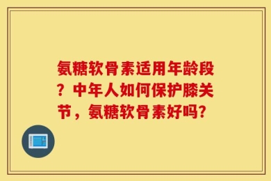 氨糖软骨素适用年龄段？中年人如何保护膝关节，氨糖软骨素好吗？