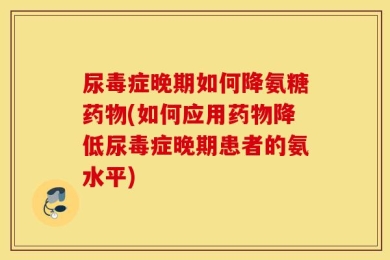 尿毒症晚期如何降氨糖药物(如何应用药物降低尿毒症晚期患者的氨水平)
