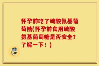 怀孕前吃了硫酸氨基葡萄糖(怀孕前食用硫酸氨基葡萄糖是否安全？了解一下！)