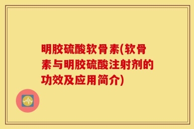 明胶硫酸软骨素(软骨素与明胶硫酸注射剂的功效及应用简介)