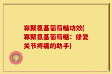 寡聚氨基葡萄糖功效(寡聚氨基葡萄糖：修复关节疼痛的助手)