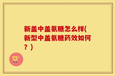 新盖中盖氨糖怎么样(新型中盖氨糖药效如何？)