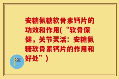 安糖氨糖软骨素钙片的功效和作用(“软骨保健，关节灵活：安糖氨糖软骨素钙片的作用和好处”)